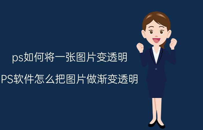 ps如何将一张图片变透明 PS软件怎么把图片做渐变透明？